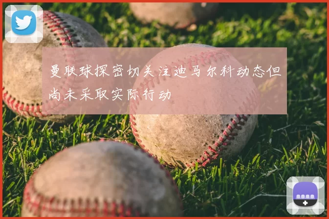 曼联球探密切关注迪马尔科动态但尚未采取实际行动