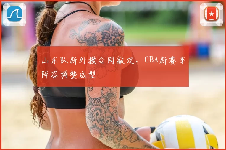山东队新外援合同敲定，CBA新赛季阵容调整成型