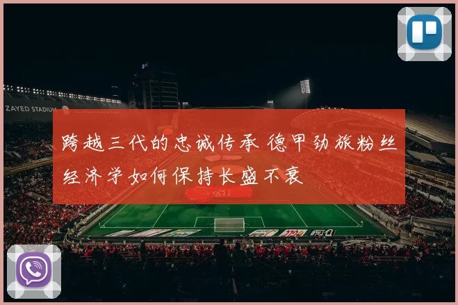 跨越三代的忠诚传承 德甲劲旅粉丝经济学如何保持长盛不衰