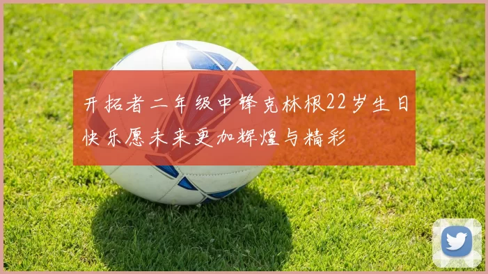 开拓者二年级中锋克林根22岁生日快乐愿未来更加辉煌与精彩