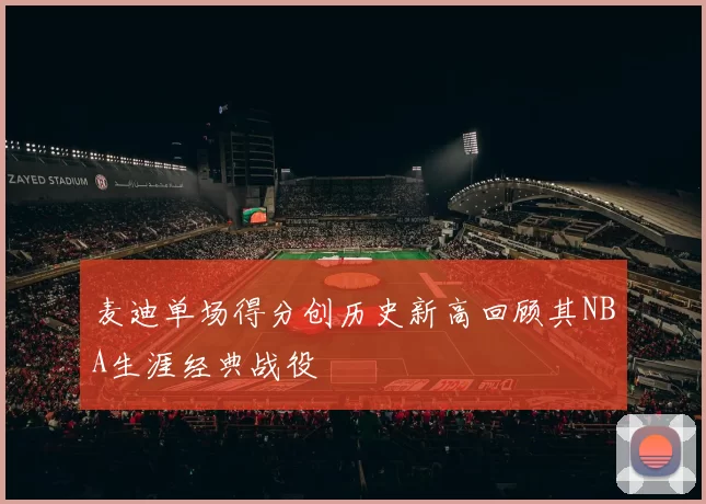 麦迪单场得分创历史新高回顾其NBA生涯经典战役