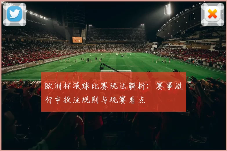 欧洲杯滚球比赛玩法解析：赛事进行中投注规则与观赛看点
