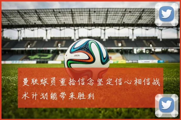 曼联球员重拾信念坚定信心相信战术计划能带来胜利