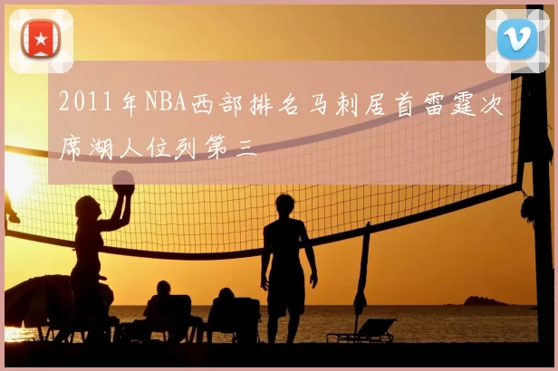 2011年NBA西部排名马刺居首雷霆次席湖人位列第三