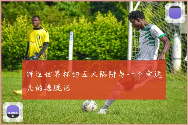 押注世界杯的五大陷阱与一个幸运儿的逃脱记