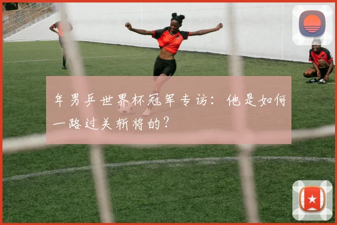 年男乒世界杯冠军专访：他是如何一路过关斩将的？