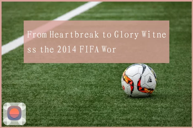 From Heartbreak to Glory Witness the 2014 FIFA Wor