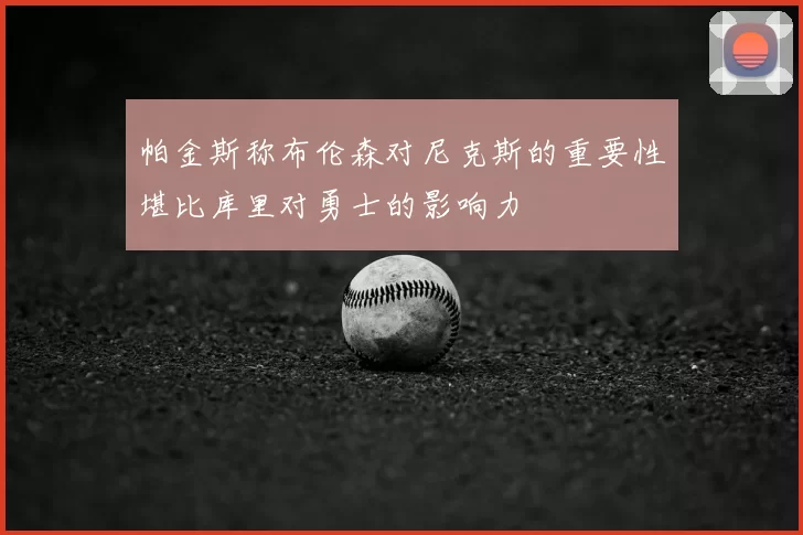 帕金斯称布伦森对尼克斯的重要性堪比库里对勇士的影响力