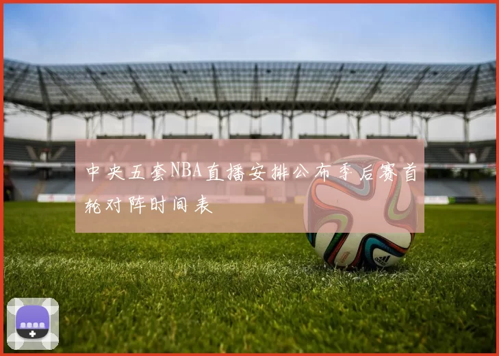 中央五套NBA直播安排公布季后赛首轮对阵时间表