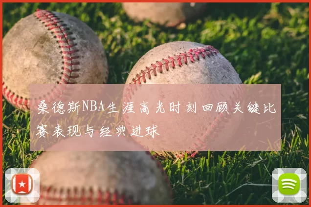 桑德斯NBA生涯高光时刻回顾关键比赛表现与经典进球
