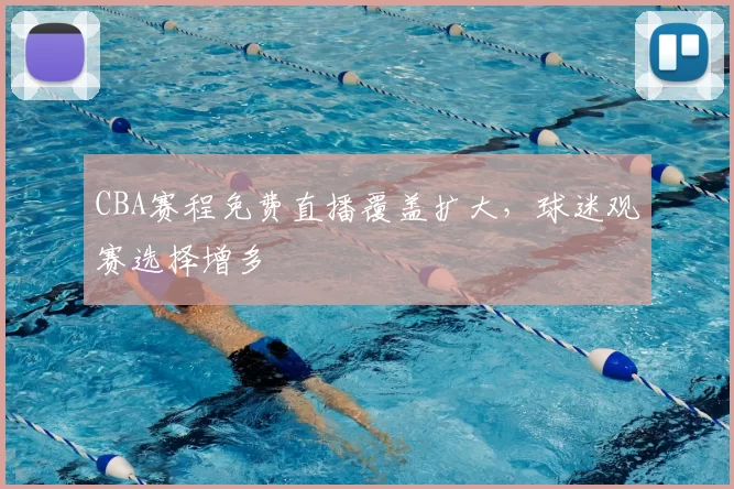 CBA赛程免费直播覆盖扩大，球迷观赛选择增多