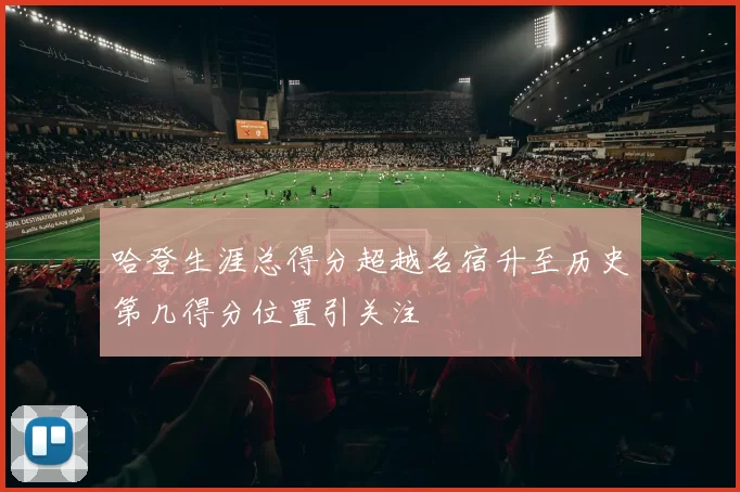 哈登生涯总得分超越名宿升至历史第几得分位置引关注