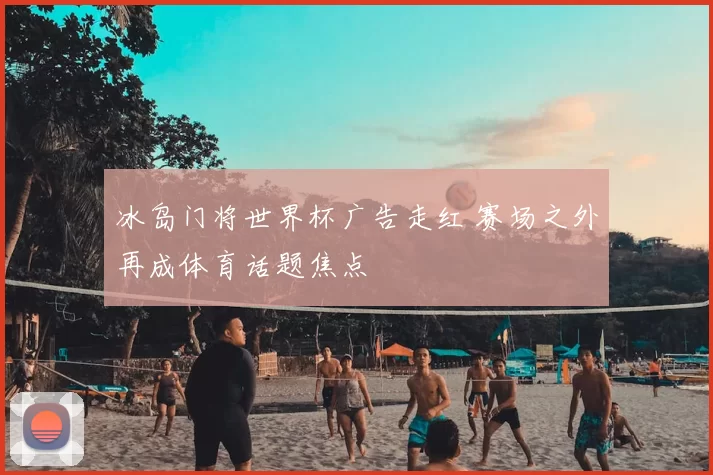 冰岛门将世界杯广告走红 赛场之外再成体育话题焦点