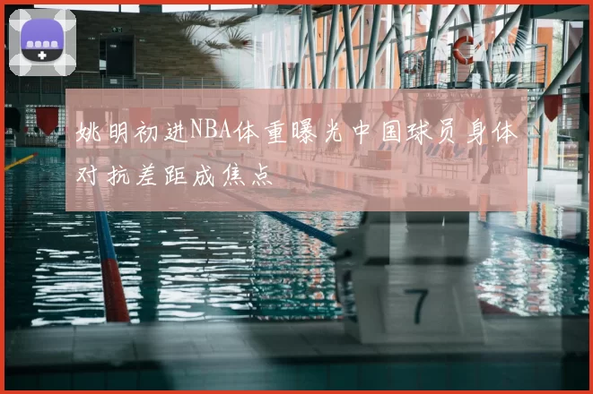 姚明初进NBA体重曝光中国球员身体对抗差距成焦点