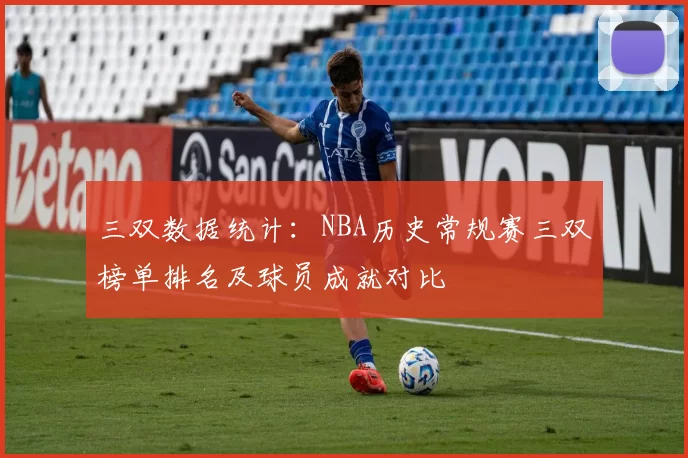三双数据统计：NBA历史常规赛三双榜单排名及球员成就对比