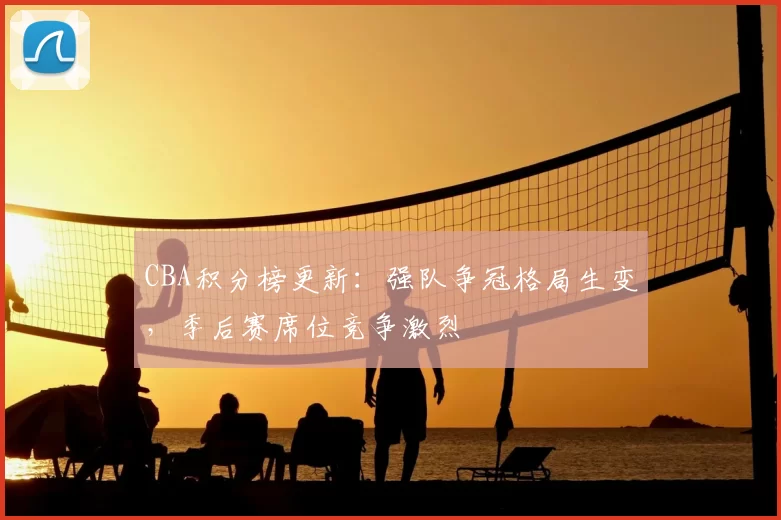 CBA积分榜更新：强队争冠格局生变，季后赛席位竞争激烈