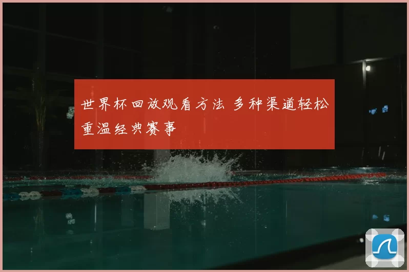 世界杯回放观看方法 多种渠道轻松重温经典赛事