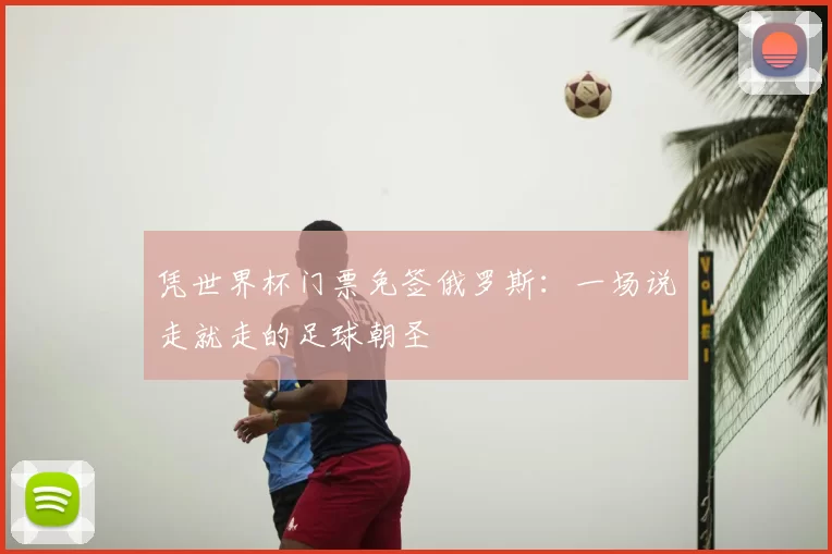 凭世界杯门票免签俄罗斯：一场说走就走的足球朝圣