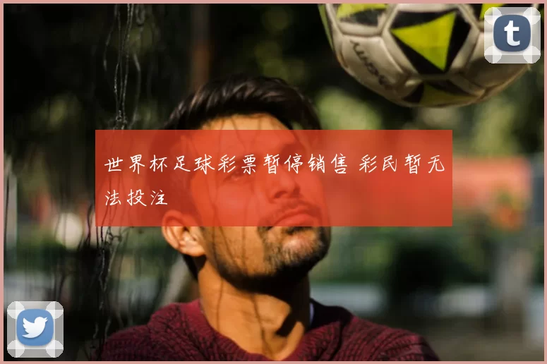 世界杯足球彩票暂停销售 彩民暂无法投注