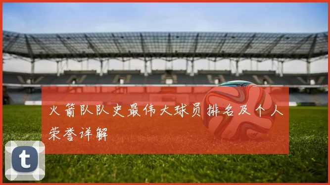 火箭队队史最伟大球员排名及个人荣誉详解