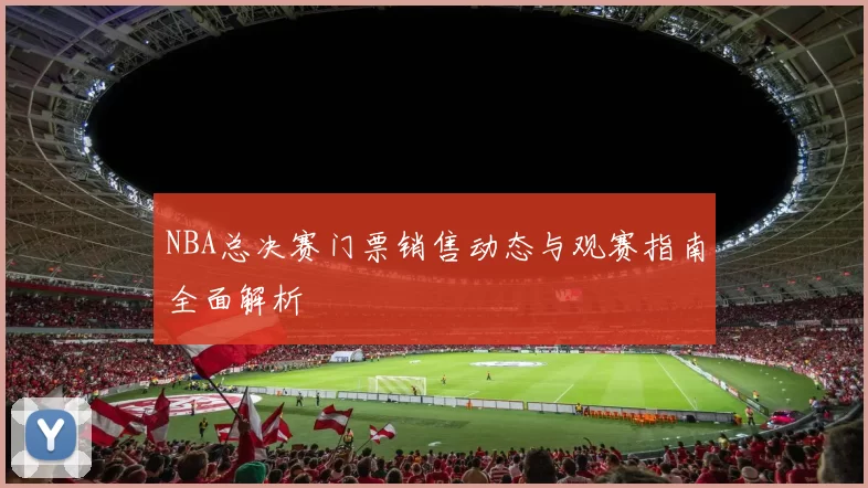 NBA总决赛门票销售动态与观赛指南全面解析