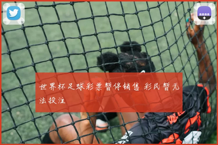 世界杯足球彩票暂停销售 彩民暂无法投注