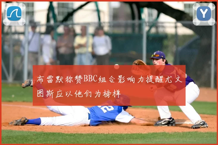 布雷默称赞BBC组合影响力提醒尤文图斯应以他们为榜样