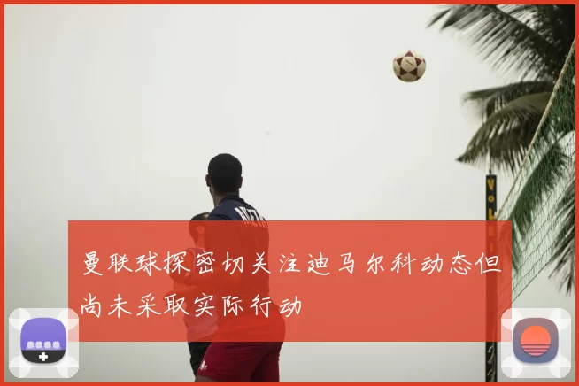 曼联球探密切关注迪马尔科动态但尚未采取实际行动