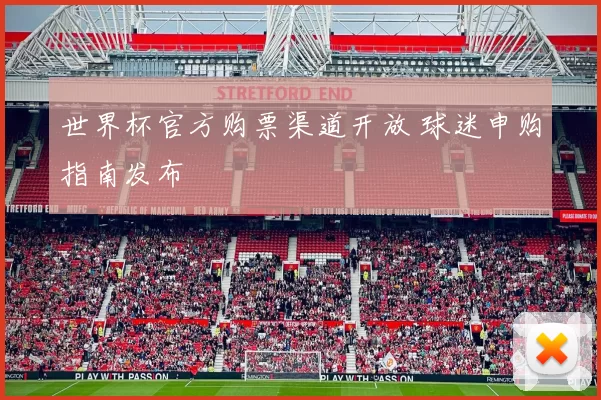 世界杯官方购票渠道开放 球迷申购指南发布