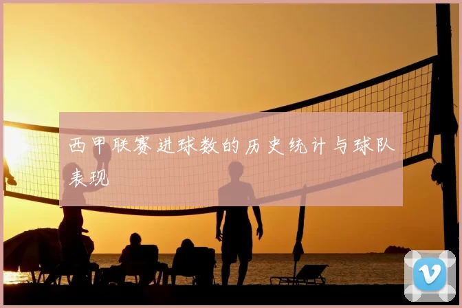 西甲联赛进球数的历史统计与球队表现