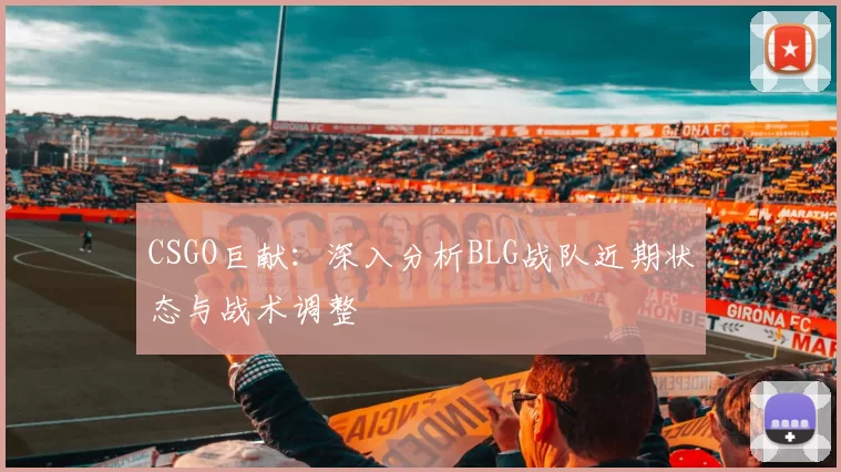 CSGO巨献：深入分析BLG战队近期状态与战术调整