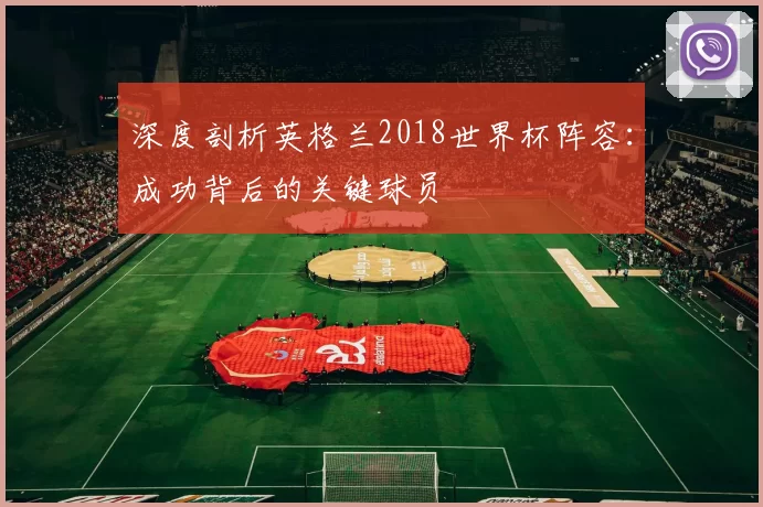 深度剖析英格兰2018世界杯阵容:成功背后的关键球员