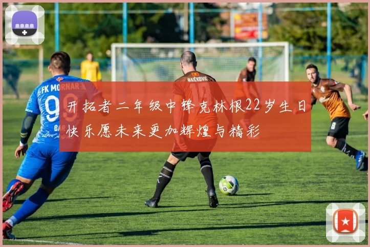 开拓者二年级中锋克林根22岁生日快乐愿未来更加辉煌与精彩