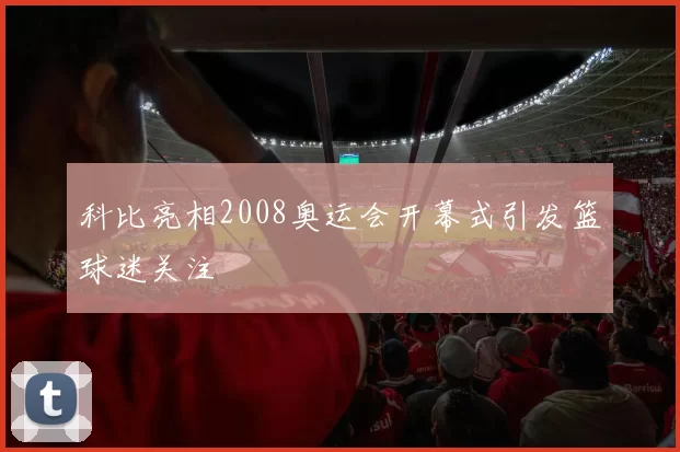 科比亮相2008奥运会开幕式引发篮球迷关注
