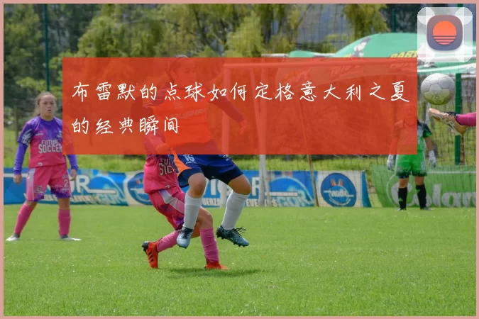 布雷默的点球如何定格意大利之夏的经典瞬间