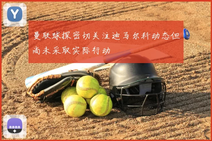 曼联球探密切关注迪马尔科动态但尚未采取实际行动