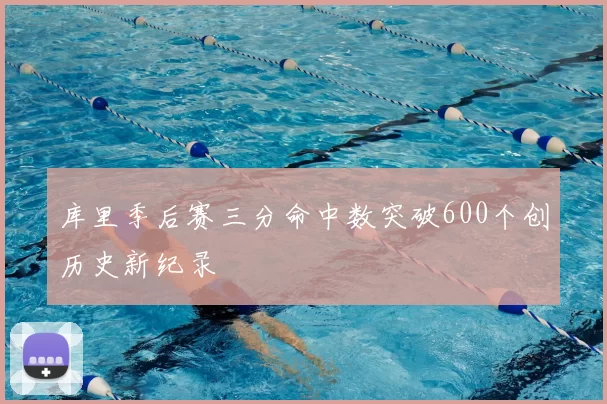 库里季后赛三分命中数突破600个创历史新纪录