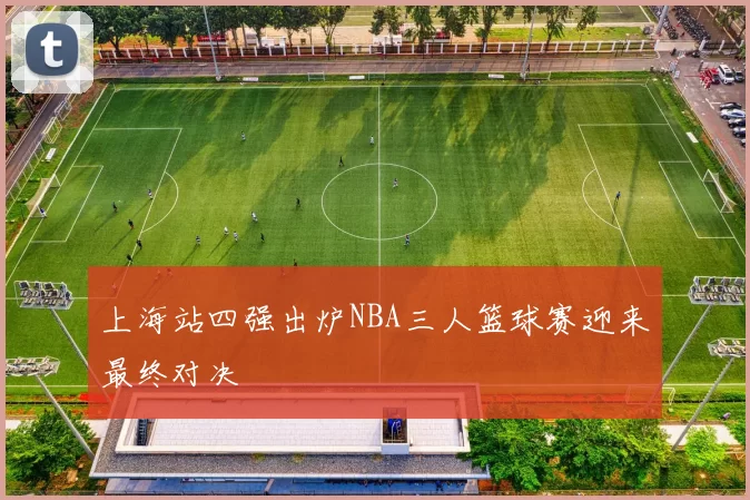 上海站四强出炉NBA三人篮球赛迎来最终对决