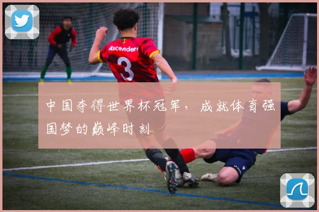中国夺得世界杯冠军,成就体育强国梦的巅峰时刻