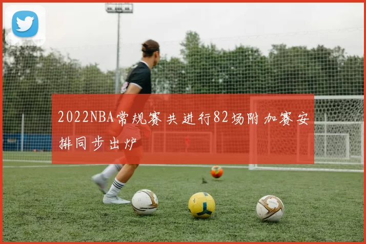 2022NBA常规赛共进行82场附加赛安排同步出炉