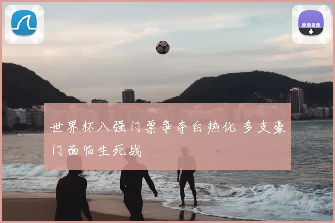 世界杯八强门票争夺白热化 多支豪门面临生死战
