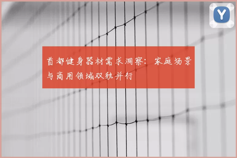 首都健身器材需求洞察：家庭场景与商用领域双轨并行