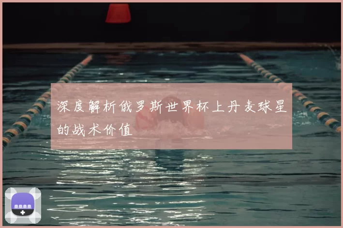 深度解析俄罗斯世界杯上丹麦球星的战术价值