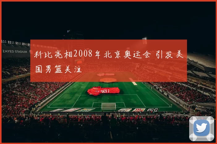 科比亮相2008年北京奥运会 引发美国男篮关注