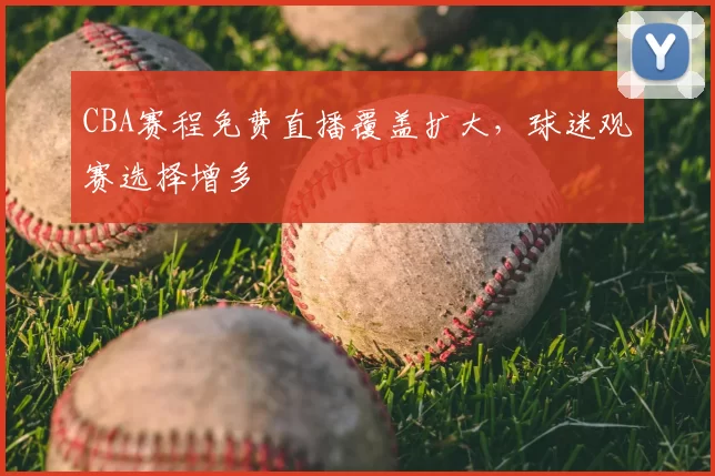 CBA赛程免费直播覆盖扩大，球迷观赛选择增多