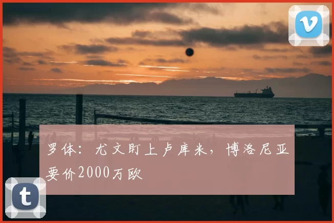 罗体:尤文盯上卢库米,博洛尼亚要价2000万欧