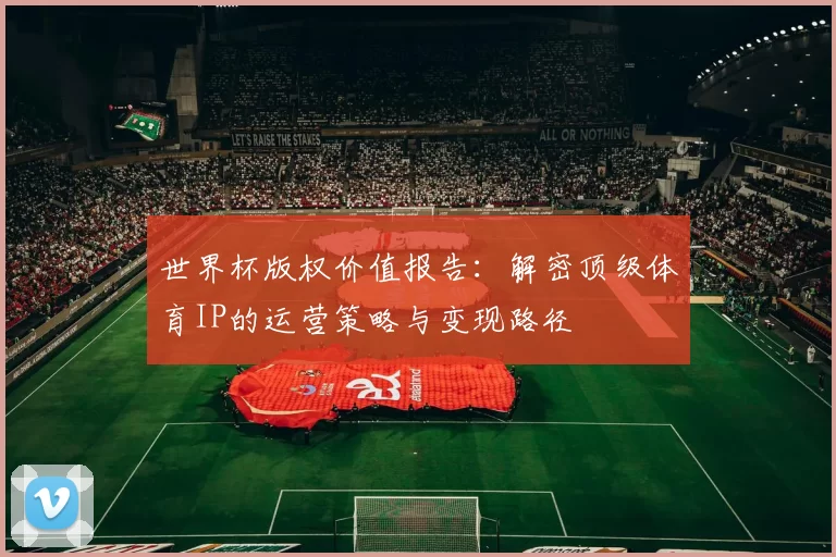 世界杯版权价值报告:解密顶级体育IP的运营策略与变现路径