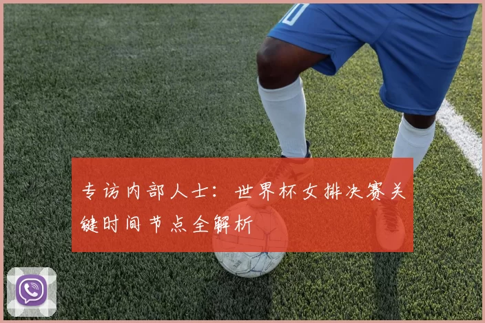 专访内部人士：世界杯女排决赛关键时间节点全解析