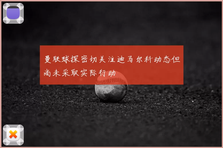 曼联球探密切关注迪马尔科动态但尚未采取实际行动