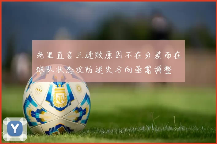 老里直言三连败原因不在分差而在球队状态攻防迷失方向亟需调整